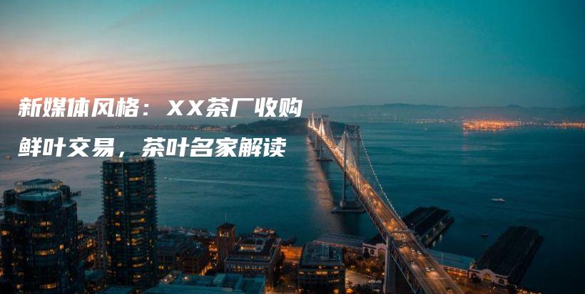 新媒体风格：XX茶厂收购鲜叶交易，茶叶名家解读插图