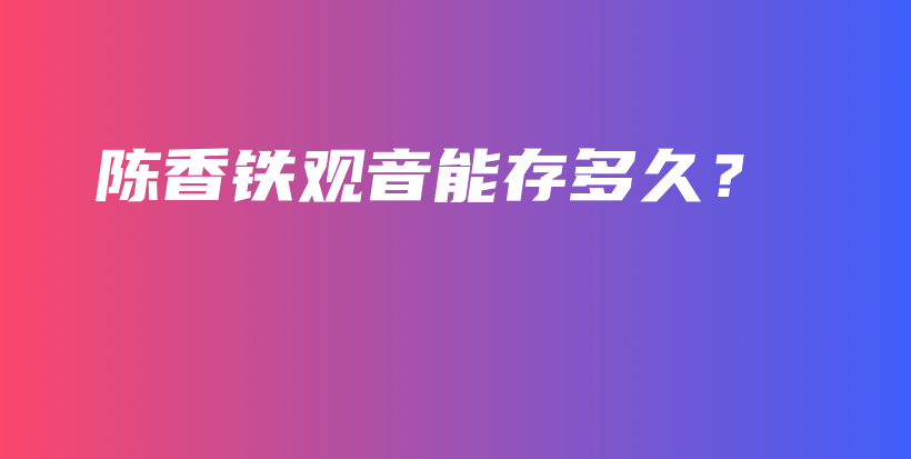 陈香铁观音能存多久？插图