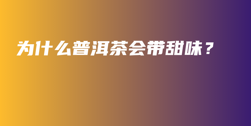 为什么普洱茶会带甜味？插图