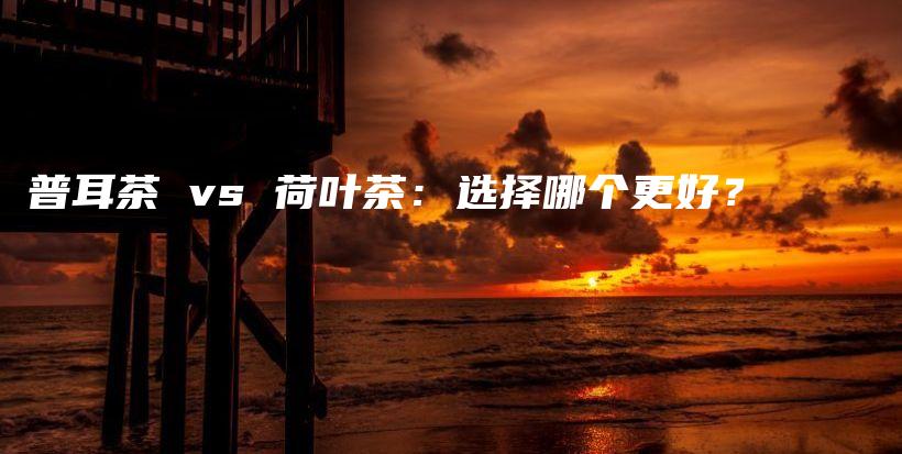 普耳茶 vs 荷叶茶：选择哪个更好？插图