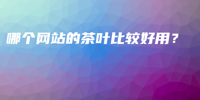 哪个网站的茶叶比较好用？插图