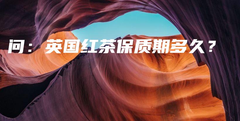 问:英国红茶保质期多久?插图 问:英国红茶保质期多久?插图