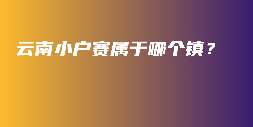 云南小户赛属于哪个镇？插图