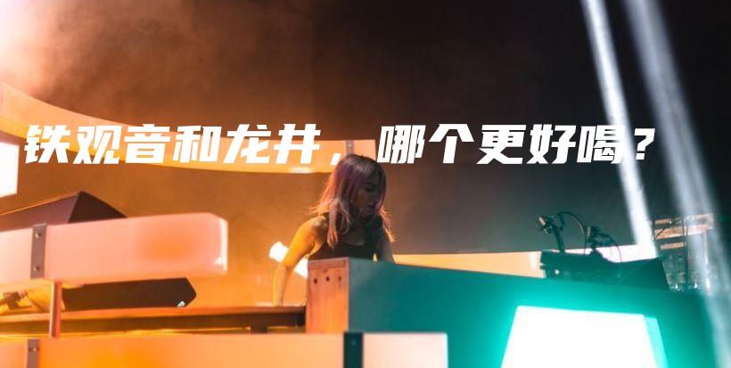 铁观音和龙井，哪个更好喝？插图