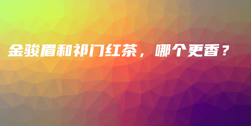 金骏眉和祁门红茶，哪个更香？插图