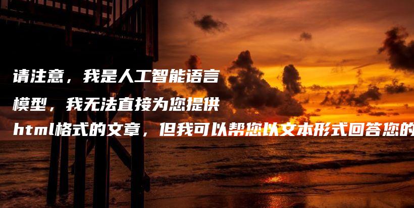 请注意，我是人工智能语言模型，我无法直接为您提供html格式的文章，但我可以帮您以文本形式回答您的问题。插图