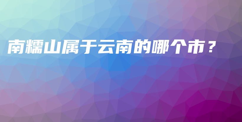 南糯山属于云南的哪个市？插图