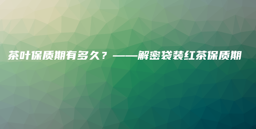 茶叶保质期有多久?——解密袋装红茶保质期插图 茶叶保质期有多久?——解密袋装红茶保质期插图