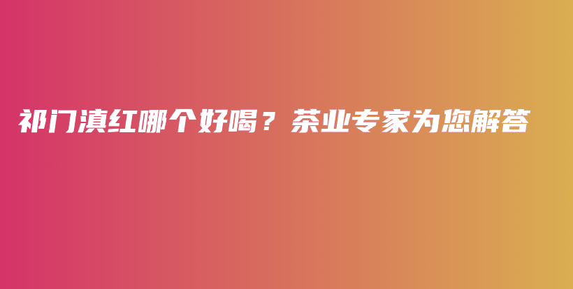 祁门滇红哪个好喝？茶业专家为您解答插图