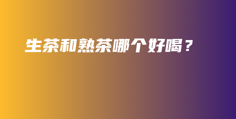生茶和熟茶哪个好喝?插图 生茶和熟茶哪个好喝?插图