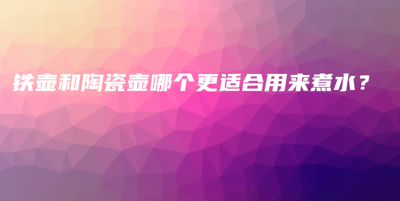 铁壶和陶瓷壶哪个更适合用来煮水？插图