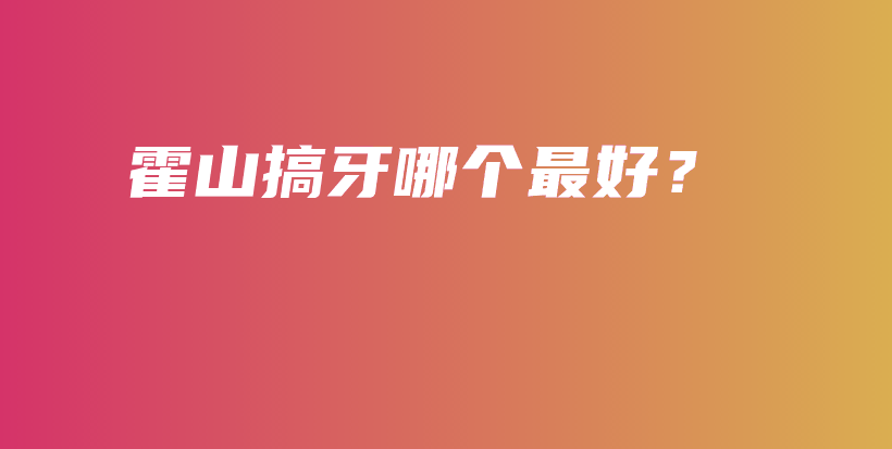 霍山搞牙哪个最好？插图