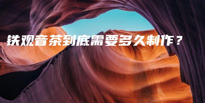 铁观音茶到底需要多久制作？插图