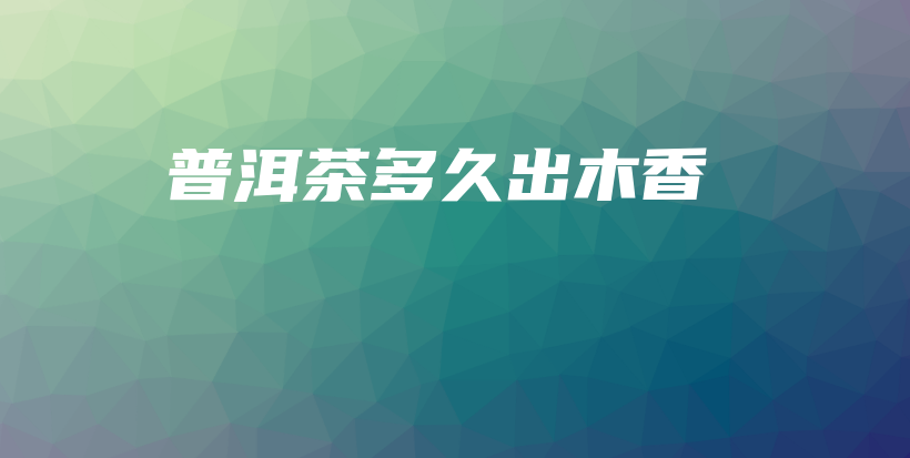普洱茶多久出木香插图 普洱茶多久出木香插图