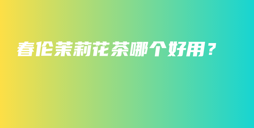 春伦茉莉花茶哪个好用？插图