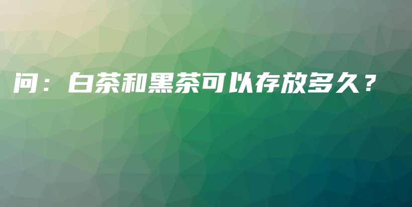 问：白茶和黑茶可以存放多久？插图