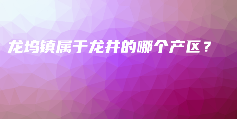 龙坞镇属于龙井的哪个产区？插图