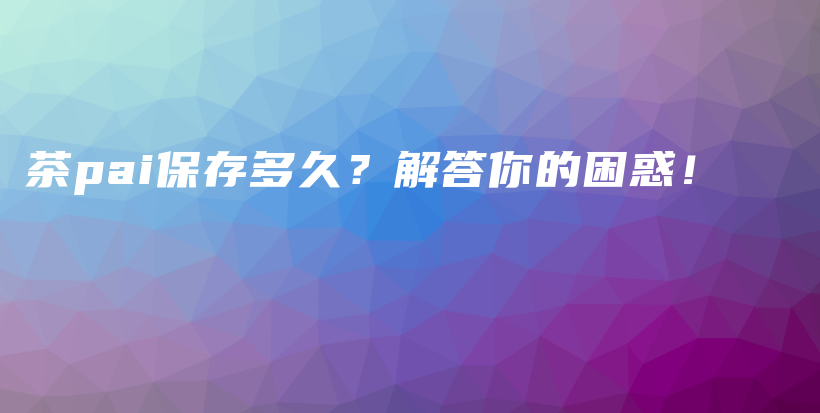 茶pai保存多久?解答你的困惑!插图 茶pai保存多久?解答你的困惑!插图