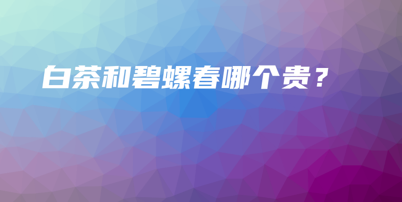 白茶和碧螺春哪个贵？插图