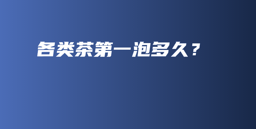 各类茶第一泡多久？插图