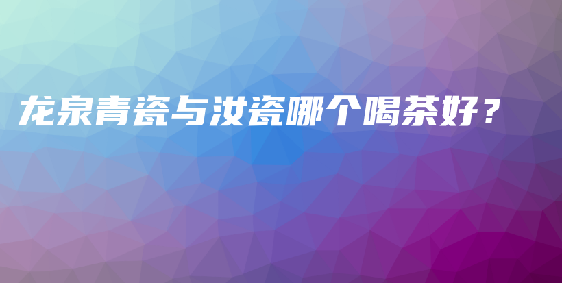 龙泉青瓷与汝瓷哪个喝茶好？插图