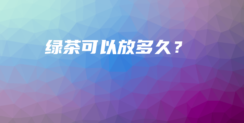 绿茶可以放多久？插图