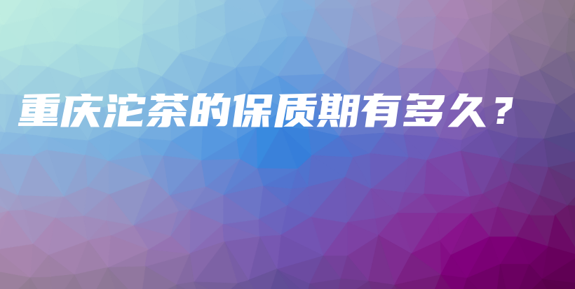 重庆沱茶的保质期有多久？插图