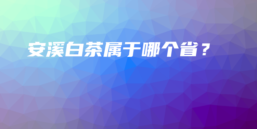 安溪白茶属于哪个省？插图