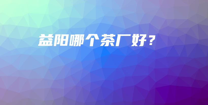 益阳哪个茶厂好？插图