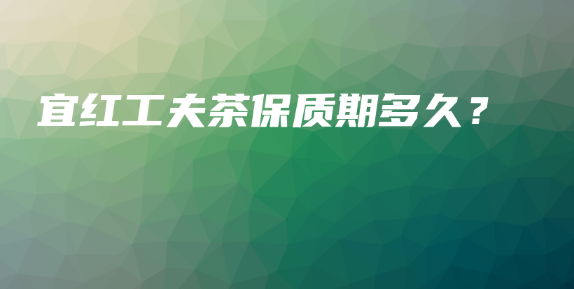 宜红工夫茶保质期多久?插图 宜红工夫茶保质期多久?插图