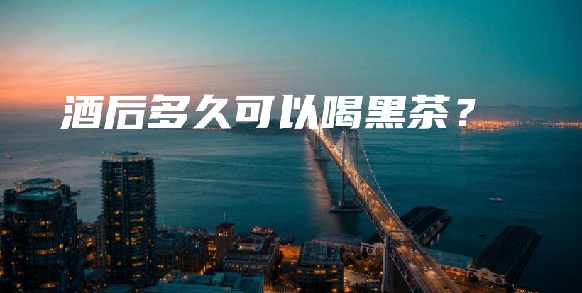 酒后多久可以喝黑茶？插图