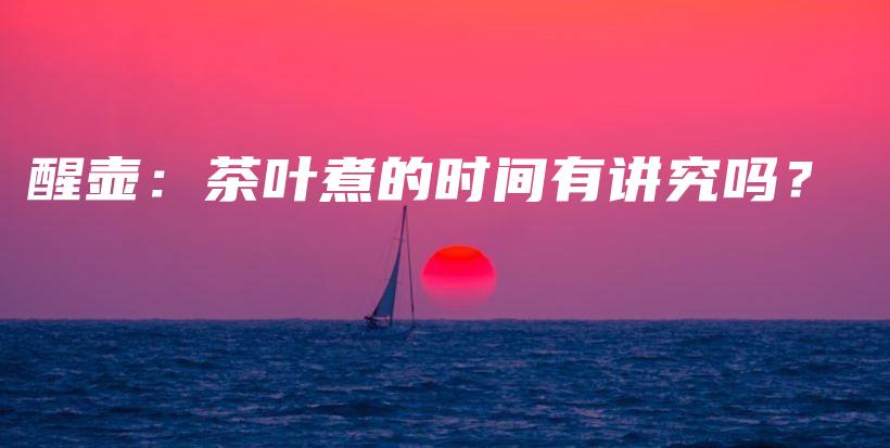 醒壶：茶叶煮的时间有讲究吗？插图