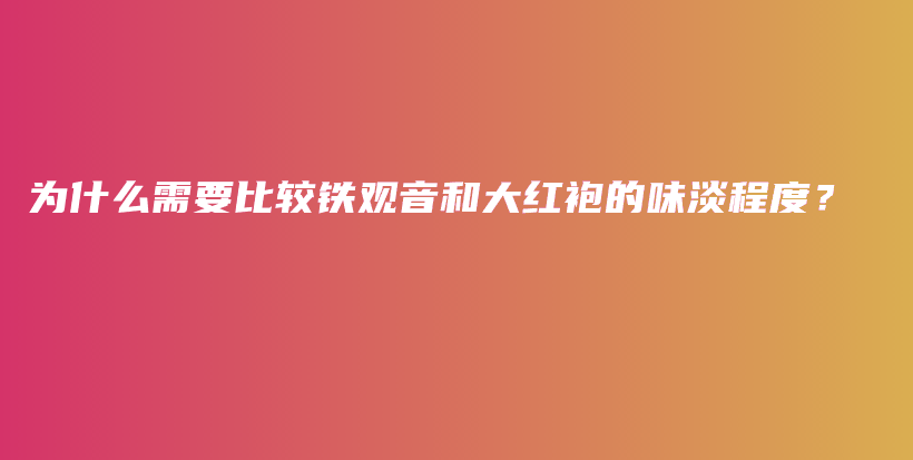 为什么需要比较铁观音和大红袍的味淡程度？插图