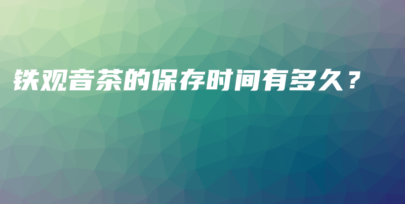 铁观音茶的保存时间有多久？插图