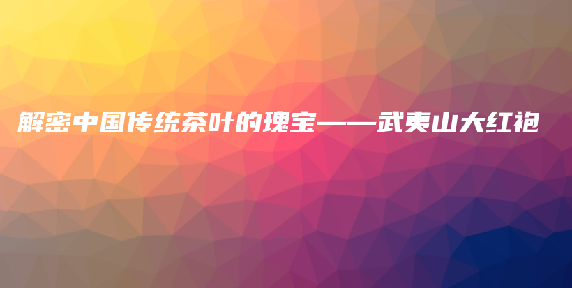 解密中国传统茶叶的瑰宝——武夷山大红袍插图