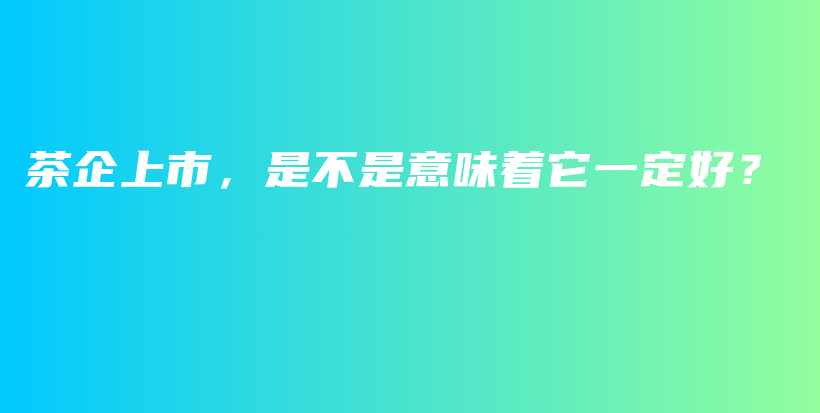 茶企上市,是不是意味着它一定好?插图 茶企上市,是不是意味着它一定好?插图