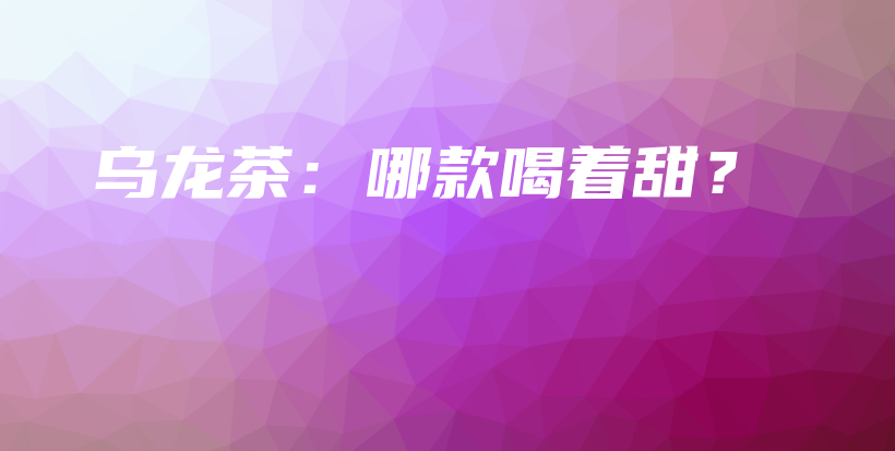 乌龙茶：哪款喝着甜？插图