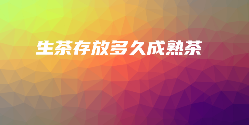 生茶存放多久成熟茶插图