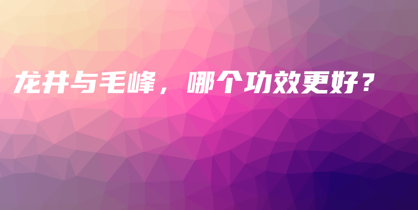 龙井与毛峰，哪个功效更好？插图