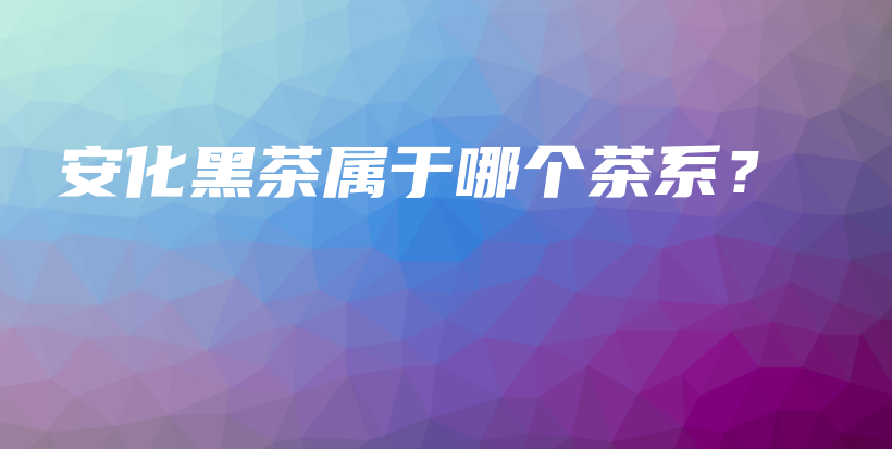 安化黑茶属于哪个茶系?插图 安化黑茶属于哪个茶系?插图