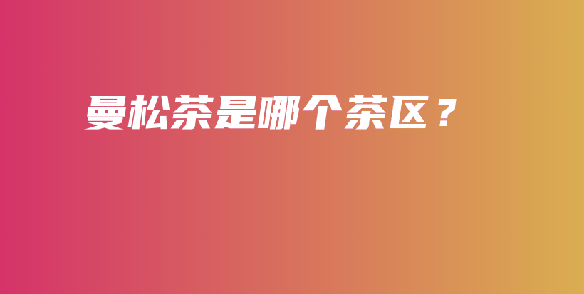 曼松茶是哪个茶区?插图 曼松茶是哪个茶区?插图