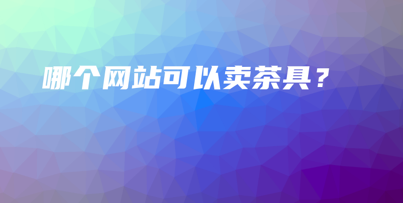 哪个网站可以卖茶具？插图