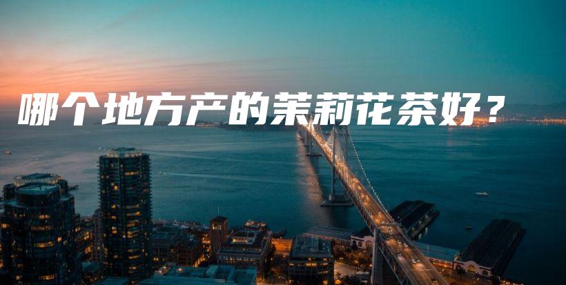 哪个地方产的茉莉花茶好？插图