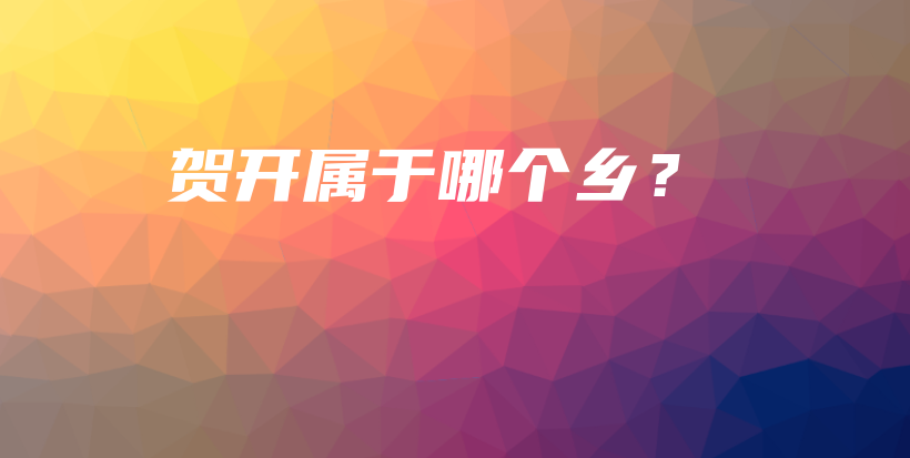 贺开属于哪个乡？插图
