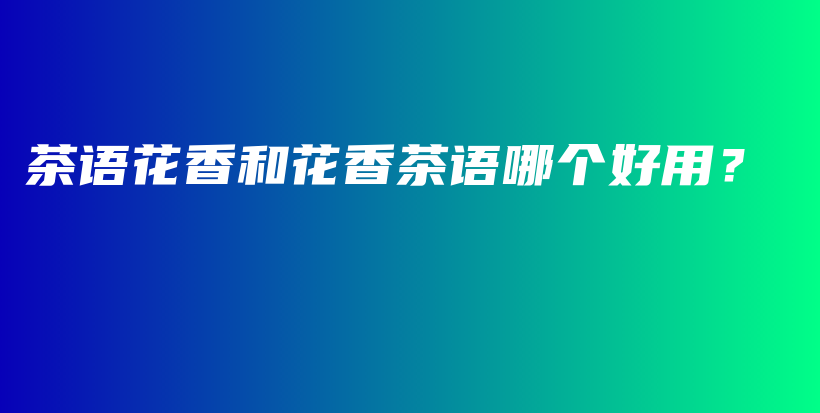 茶语花香和花香茶语哪个好用？插图