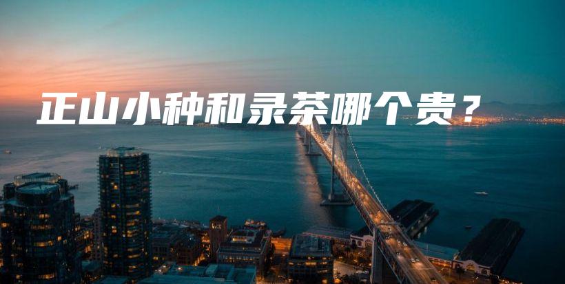正山小种和录茶哪个贵？插图