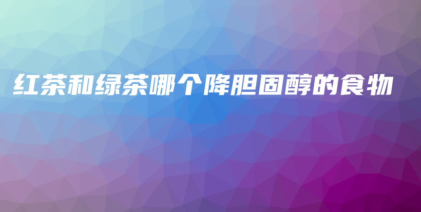 红茶和绿茶哪个降胆固醇的食物插图