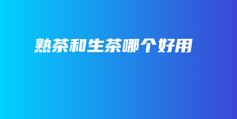 熟茶和生茶哪个好用插图