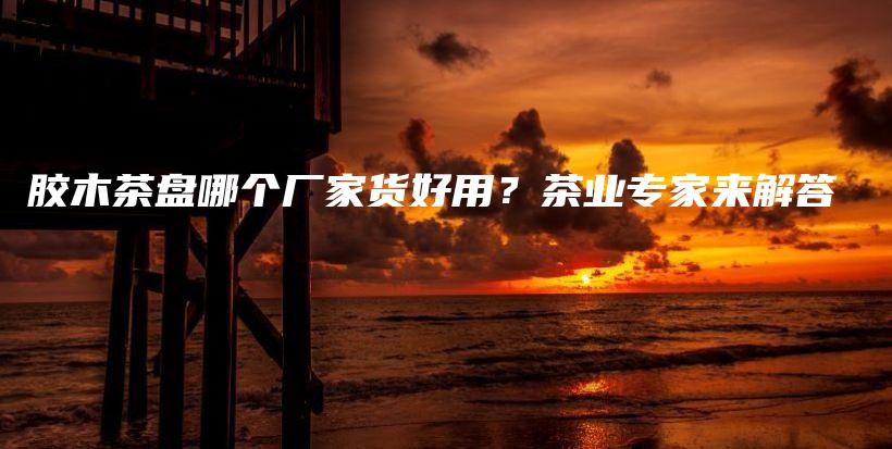 胶木茶盘哪个厂家货好用？茶业专家来解答插图