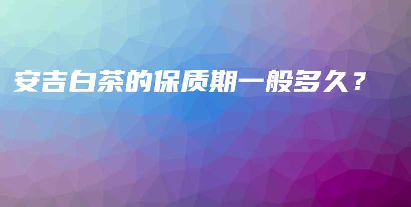 安吉白茶的保质期一般多久？插图